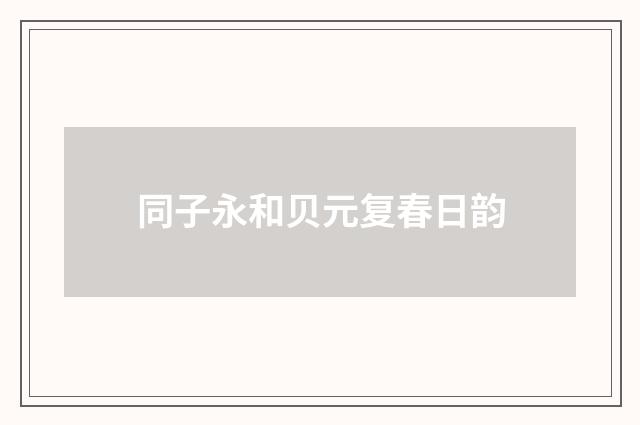 同子永和贝元复春日韵