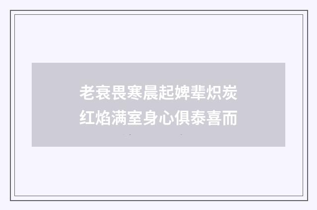 老衰畏寒晨起婢辈炽炭红焰满室身心俱泰喜而