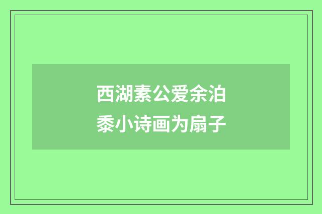 西湖素公爱余泊黍小诗画为扇子