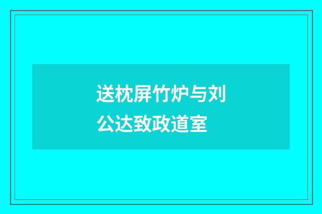 送枕屏竹炉与刘公达致政道室