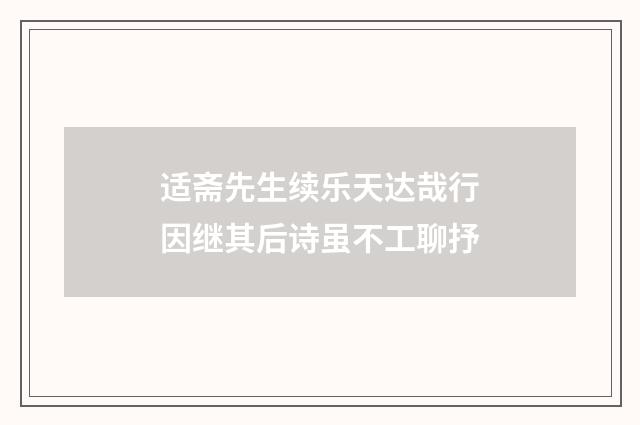适斋先生续乐天达哉行因继其后诗虽不工聊抒