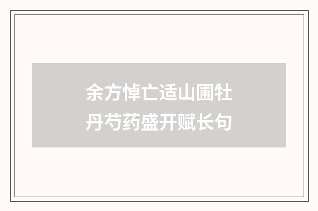 余方悼亡适山圃牡丹芍药盛开赋长句