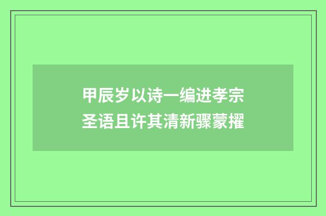 甲辰岁以诗一编进孝宗圣语且许其清新骤蒙擢