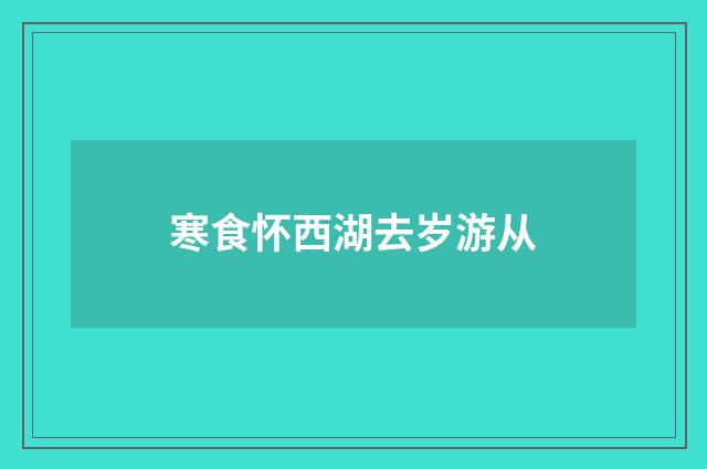寒食怀西湖去岁游从
