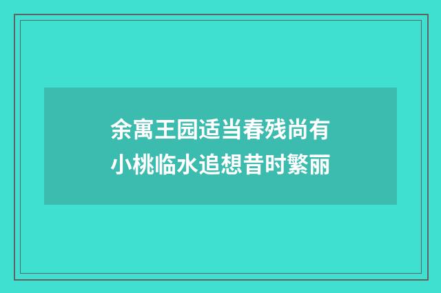 余寓王园适当春残尚有小桃临水追想昔时繁丽