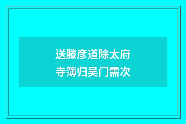 送滕彦道除太府寺簿归吴门需次