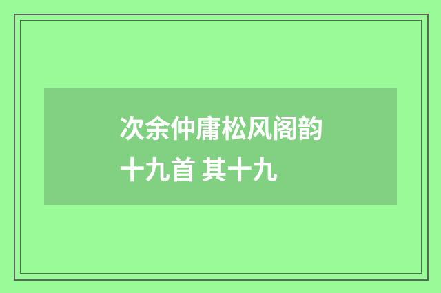 次余仲庸松风阁韵十九首 其十九