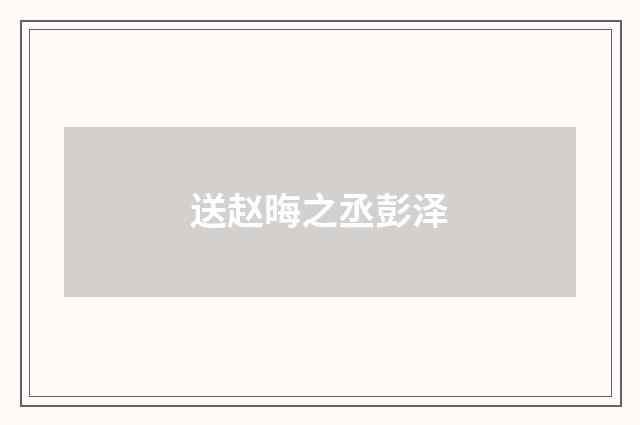 送赵晦之丞彭泽