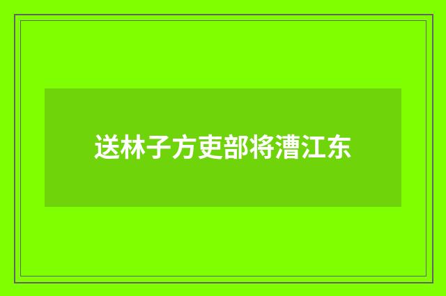 送林子方吏部将漕江东