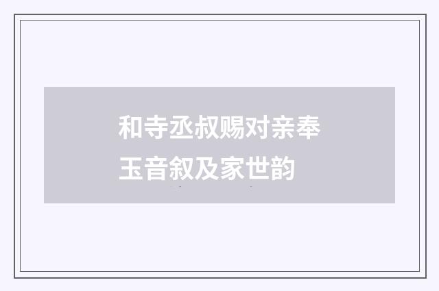 和寺丞叔赐对亲奉玉音叙及家世韵