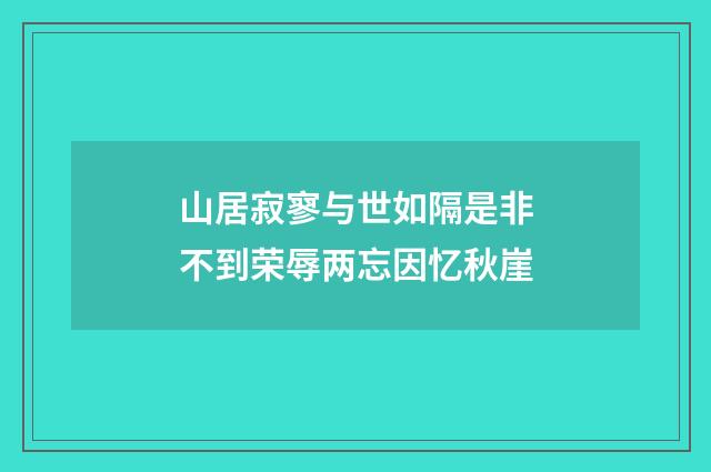 山居寂寥与世如隔是非不到荣辱两忘因忆秋崖