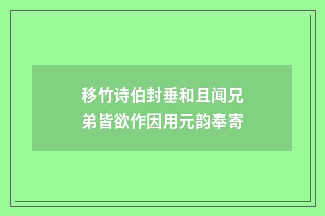 移竹诗伯封垂和且闻兄弟皆欲作因用元韵奉寄