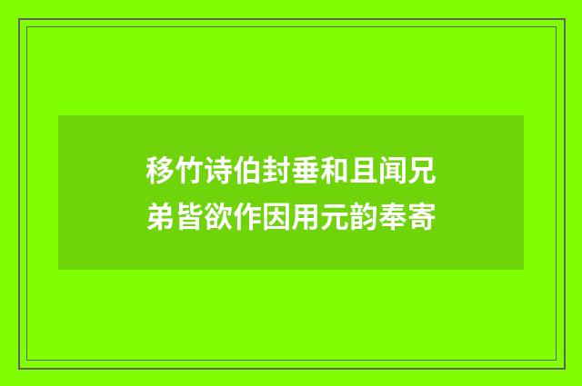 移竹诗伯封垂和且闻兄弟皆欲作因用元韵奉寄
