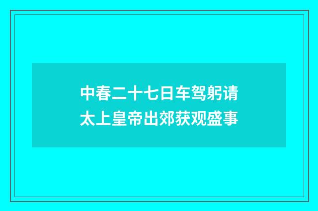 中春二十七日车驾躬请太上皇帝出郊获观盛事