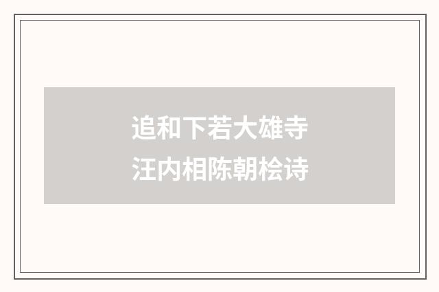 追和下若大雄寺汪内相陈朝桧诗