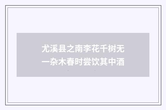 尤溪县之南李花千树无一杂木春时尝饮其中酒