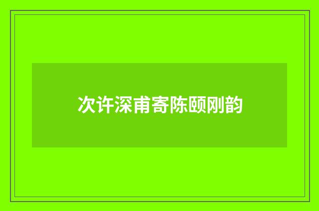 次许深甫寄陈颐刚韵