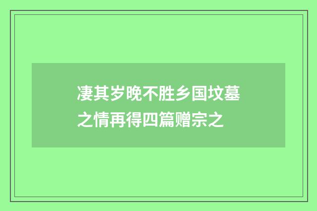 凄其岁晚不胜乡国坟墓之情再得四篇赠宗之