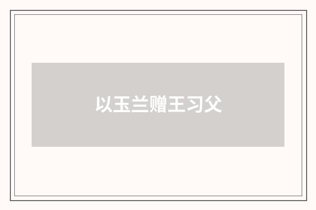 以玉兰赠王习父