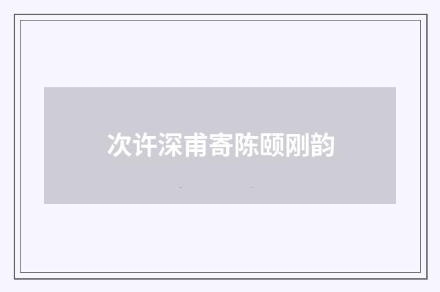 次许深甫寄陈颐刚韵