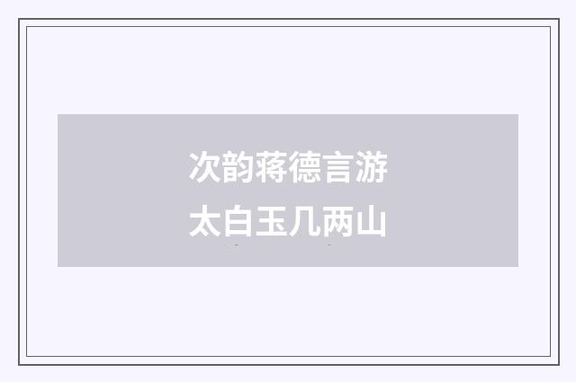 次韵蒋德言游太白玉几两山