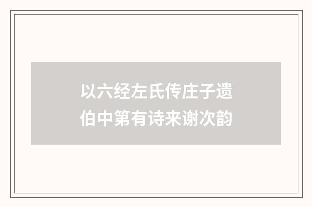以六经左氏传庄子遗伯中第有诗来谢次韵