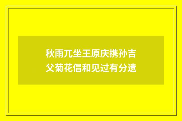 秋雨兀坐王原庆携孙吉父菊花倡和见过有分遗