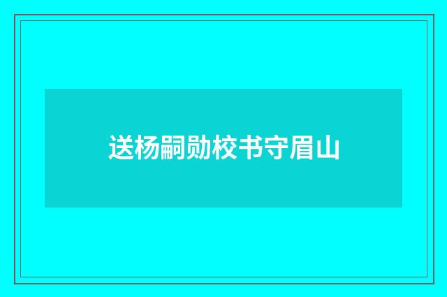 送杨嗣勋校书守眉山