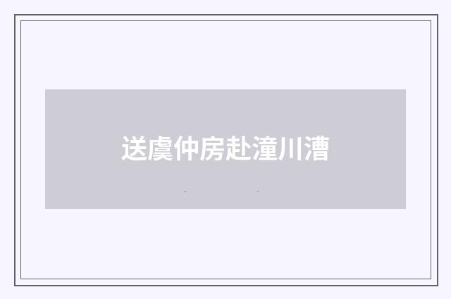 送虞仲房赴潼川漕