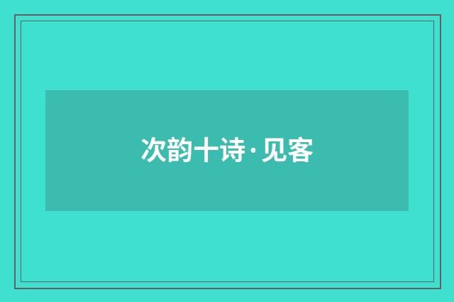 次韵十诗·见客