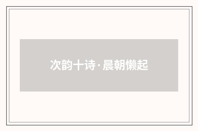 次韵十诗·晨朝懒起