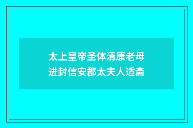 太上皇帝圣体清康老母进封信安郡太夫人适斋