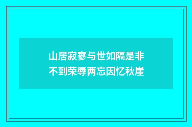 山居寂寥与世如隔是非不到荣辱两忘因忆秋崖