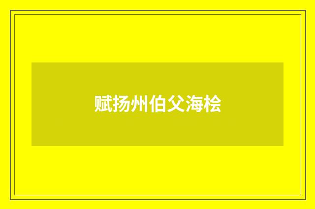 赋扬州伯父海桧