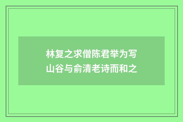 林复之求僧陈君举为写山谷与俞清老诗而和之