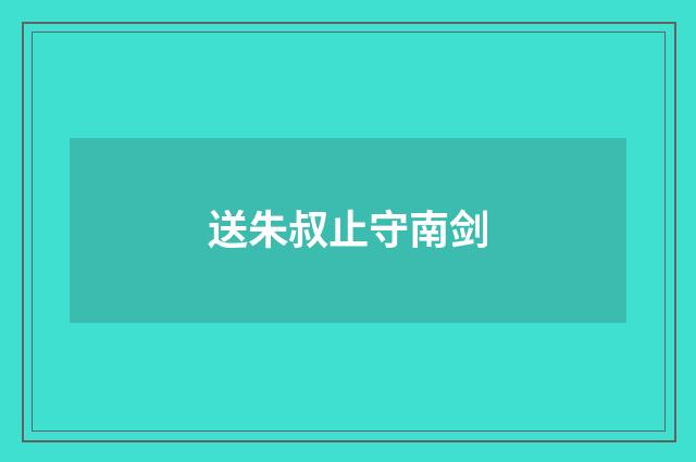 送朱叔止守南剑
