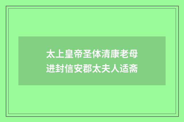 太上皇帝圣体清康老母进封信安郡太夫人适斋