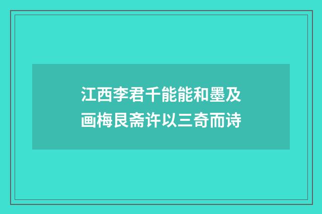 江西李君千能能和墨及画梅艮斋许以三奇而诗