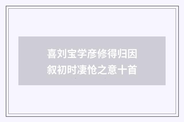喜刘宝学彦修得归因叙初时凄怆之意十首