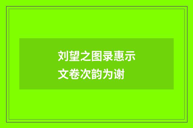 刘望之图录惠示文卷次韵为谢