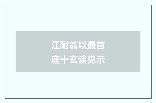 江耐翁以最首座十玄谈见示