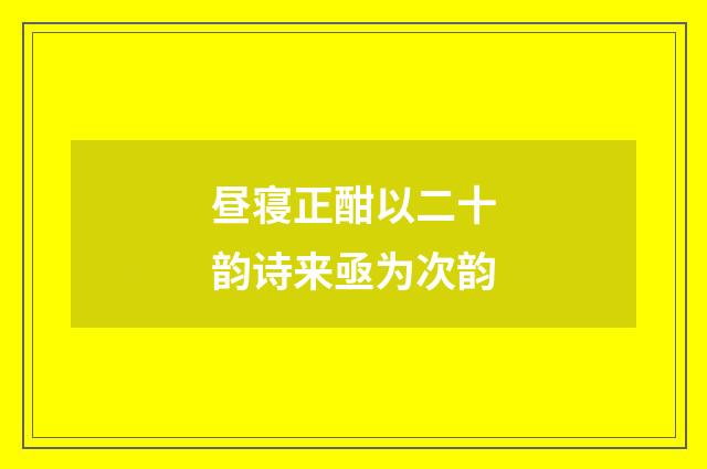 昼寝正酣以二十韵诗来亟为次韵