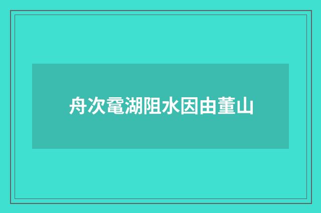 舟次鼋湖阻水因由董山