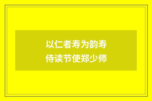 以仁者寿为韵寿侍读节使郑少师