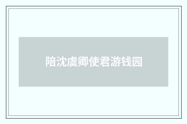 陪沈虞卿使君游钱园