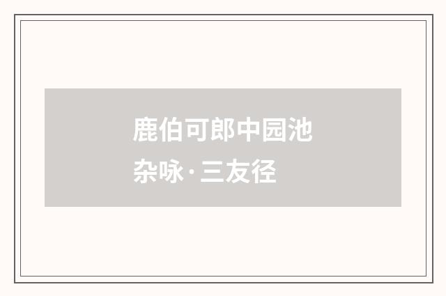 鹿伯可郎中园池杂咏·三友径