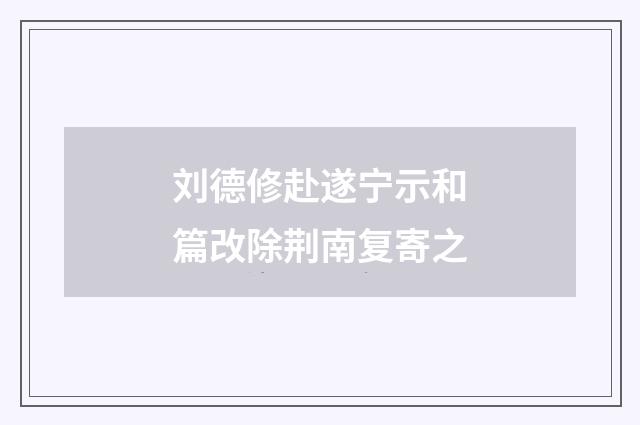 刘德修赴遂宁示和篇改除荆南复寄之