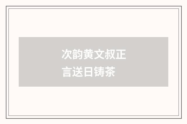 次韵黄文叔正言送日铸茶