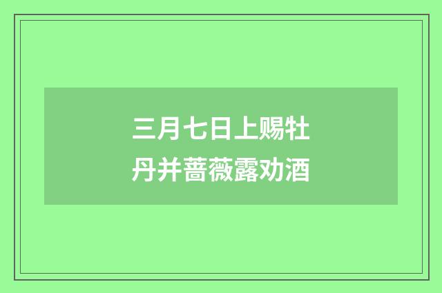 三月七日上赐牡丹并蔷薇露劝酒