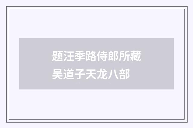 题汪季路侍郎所藏吴道子天龙八部